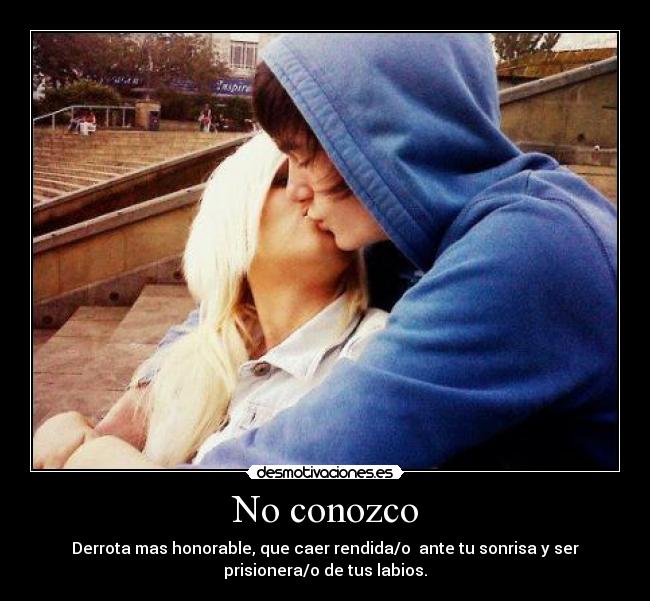 No conozco - Derrota mas honorable, que caer rendida/o  ante tu sonrisa y ser
prisionera/o de tus labios.