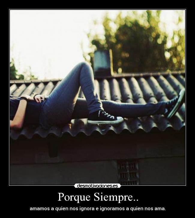 Porque Siempre.. - amamos a quien nos ignora e ignoramos a quien nos ama.