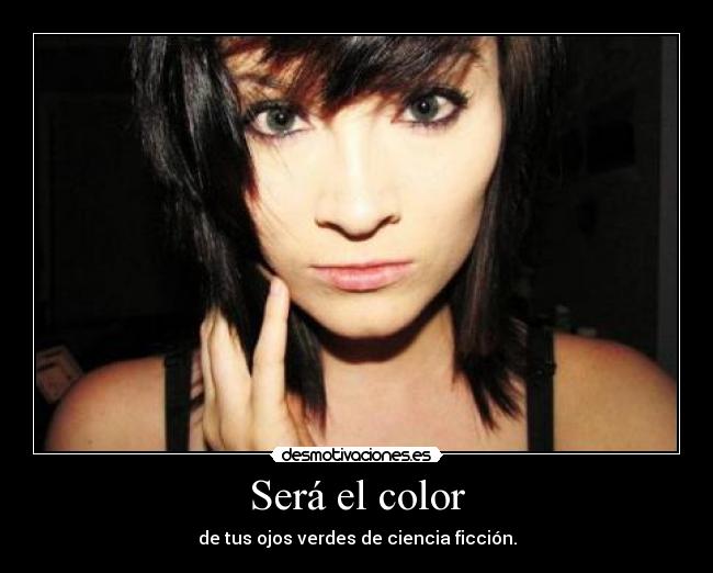 Será el color - de tus ojos verdes de ciencia ficción.