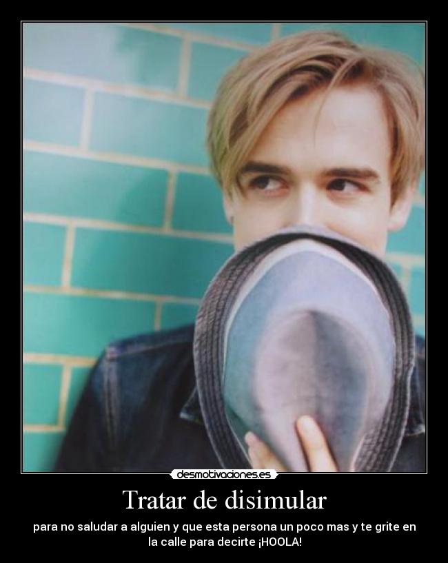 Tratar de disimular - para no saludar a alguien y que esta persona un poco mas y te grite en
la calle para decirte ¡HOOLA!
