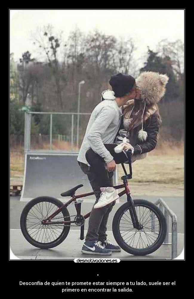 . - Desconfía de quien te promete estar siempre a tu lado, suele ser el
primero en encontrar la salida.