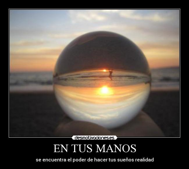 EN TUS MANOS - se encuentra el poder de hacer tus sueños realidad