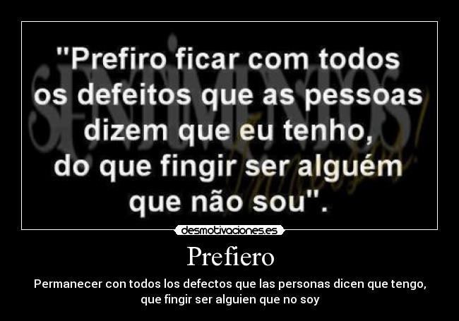 Prefiero - Permanecer con todos los defectos que las personas dicen que tengo,
que fingir ser alguien que no soy