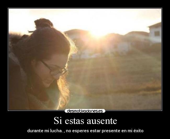 Si estas ausente - durante mi lucha. , no esperes estar presente en mi éxito