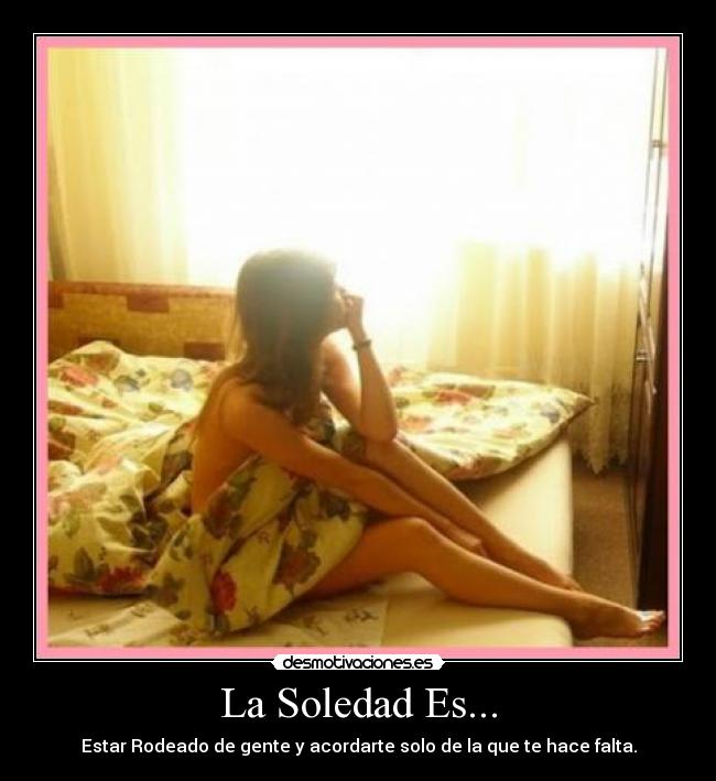 La Soledad Es... - Estar Rodeado de gente y acordarte solo de la que te hace falta.