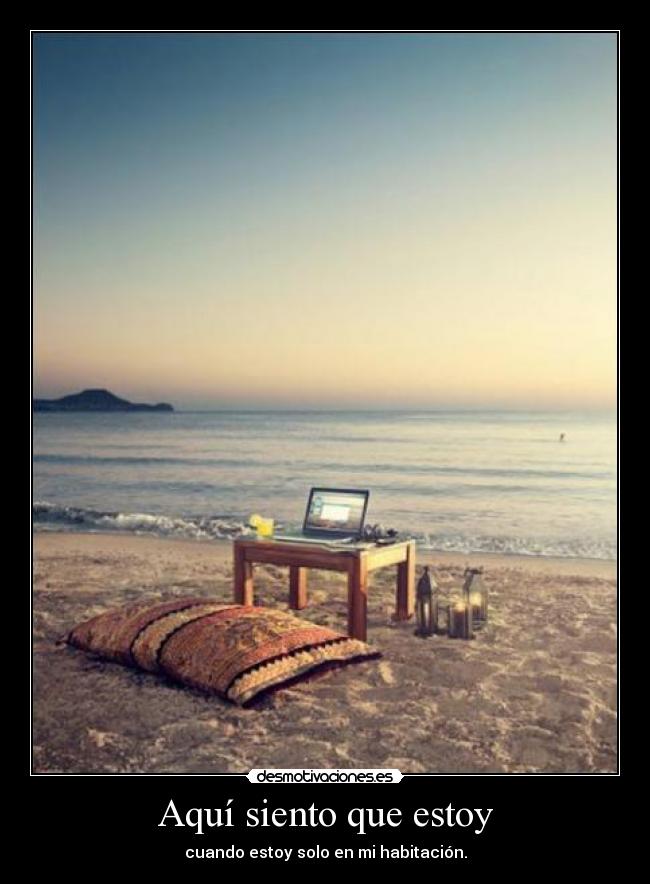 Aquí siento que estoy - cuando estoy solo en mi habitación.