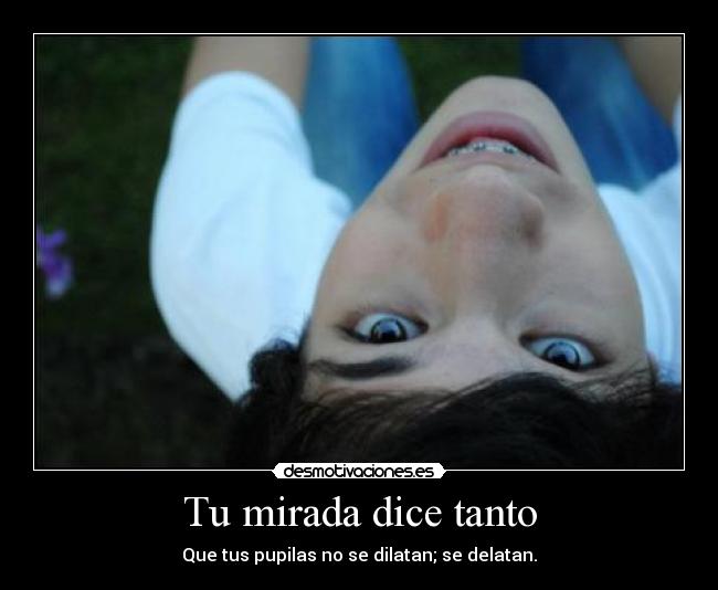 Tu mirada dice tanto - Que tus pupilas no se dilatan; se delatan.