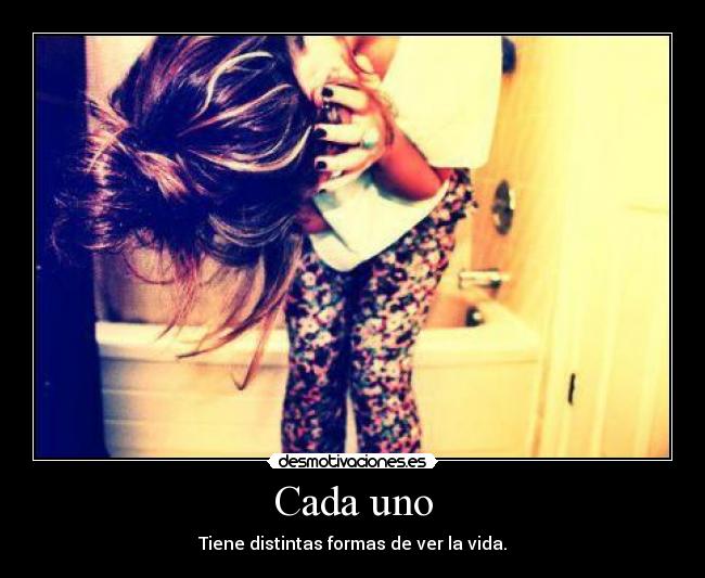 Cada uno - Tiene distintas formas de ver la vida.