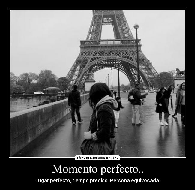Momento perfecto.. - Lugar perfecto, tiempo preciso. Persona equivocada.
