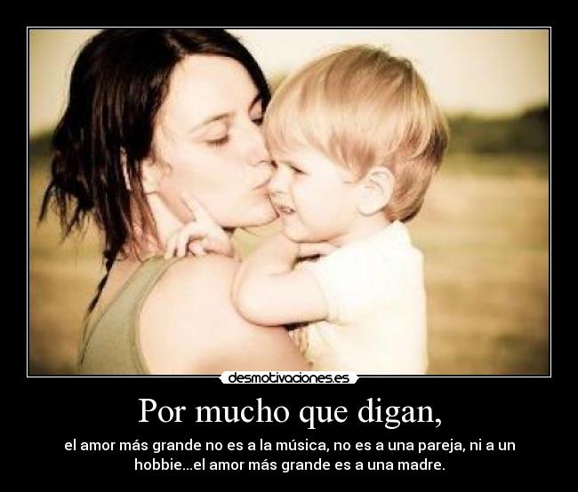 Por mucho que digan, - el amor más grande no es a la música, no es a una pareja, ni a un
hobbie...el amor más grande es a una madre.