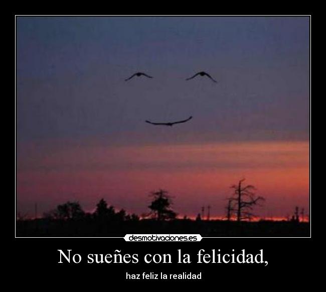 No sueñes con la felicidad, -