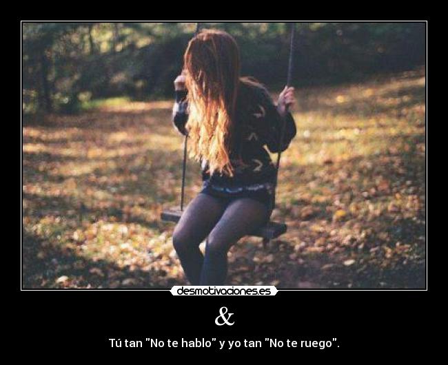 & - Tú tan No te hablo y yo tan No te ruego.