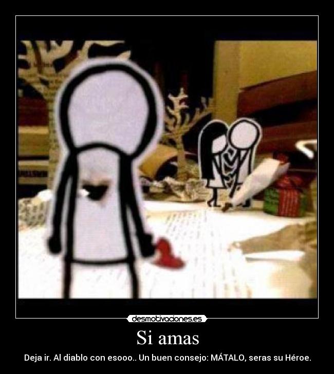 Si amas - Deja ir. Al diablo con esooo.. Un buen consejo: MÁTALO, seras su Héroe.