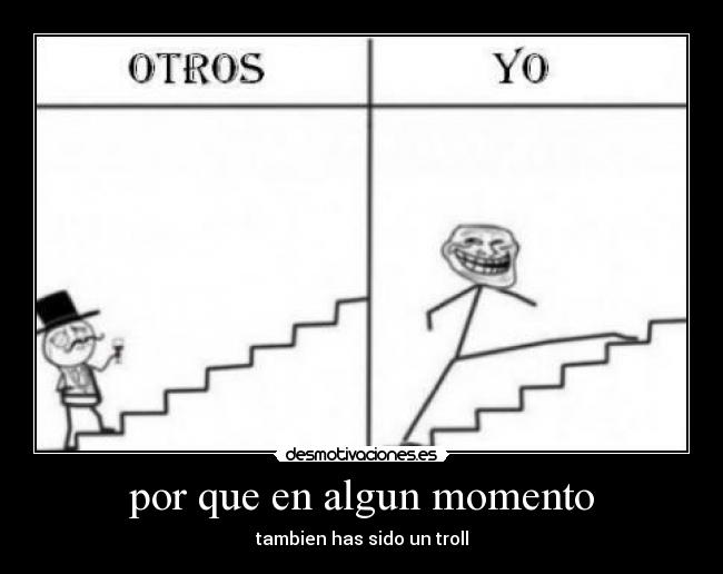 por que en algun momento - tambien has sido un troll