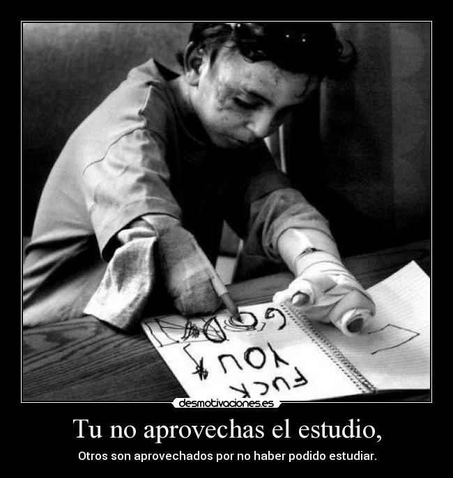 Tu no aprovechas el estudio, - Otros son aprovechados por no haber podido estudiar.