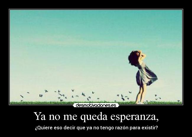 Ya no me queda esperanza, - ¿Quiere eso decir que ya no tengo razón para existir?