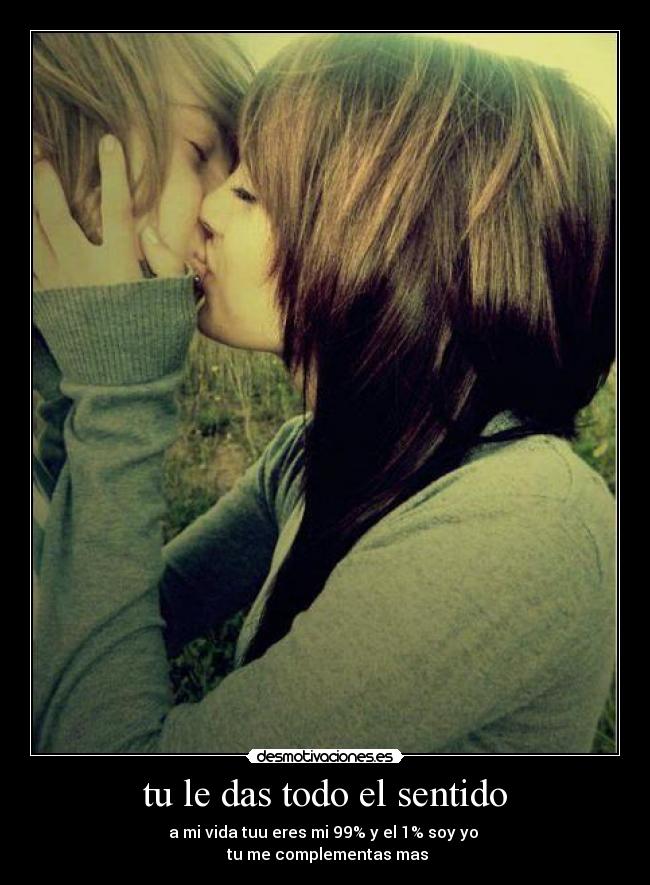 tu le das todo el sentido - a mi vida tuu eres mi 99% y el 1% soy yo 
 tu me complementas mas