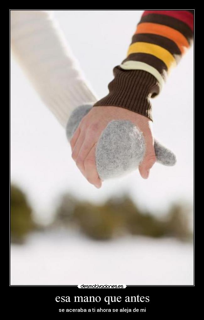 esa mano que antes - se aceraba a ti ahora se aleja de mi