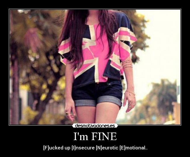 Im FINE - [F]ucked up [I]nsecure [N]eurotic [E]motional..