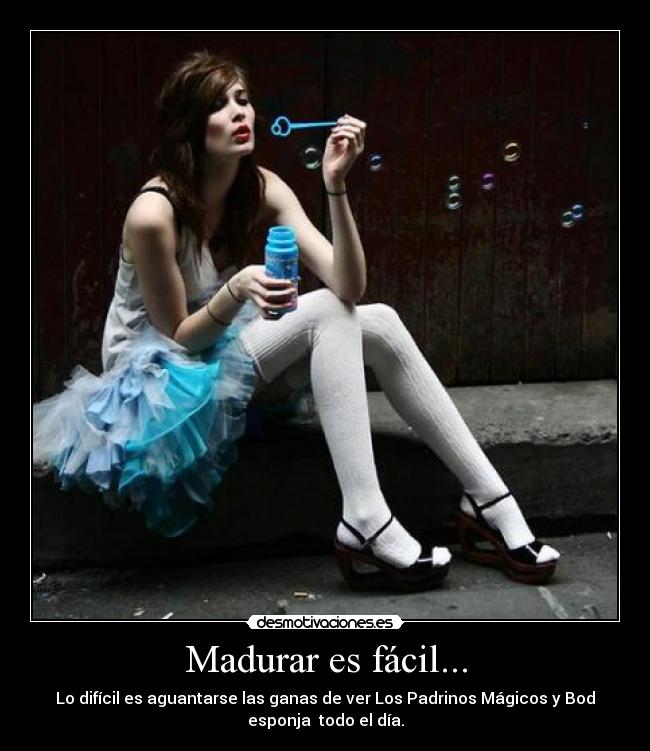 Madurar es fácil... - Lo difícil es aguantarse las ganas de ver Los Padrinos Mágicos y Bod
esponja todo el día.