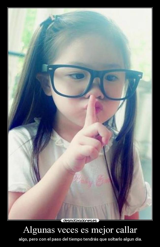 Algunas veces es mejor callar - algo, pero con el paso del tiempo tendrás que soltarlo algun día.