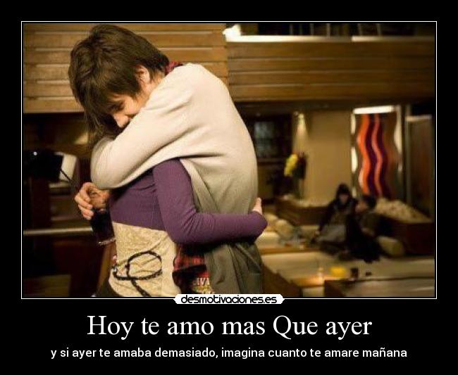 Hoy te amo mas Que ayer - y si ayer te amaba demasiado, imagina cuanto te amare mañana