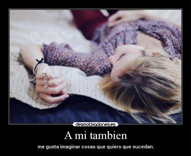 A mi tambien - me gusta imaginar cosas que quiero que sucedan.