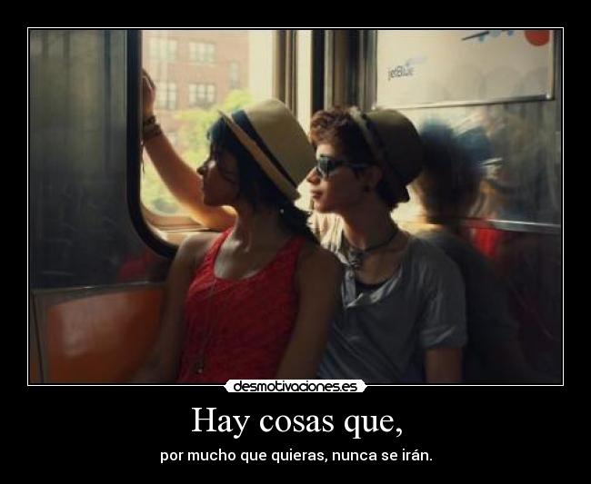 Hay cosas que, - por mucho que quieras, nunca se irán.