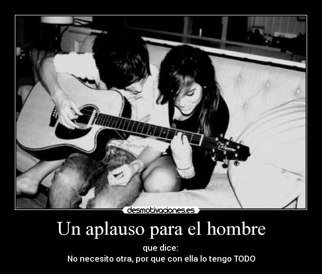 Un aplauso para el hombre - que dice:
No necesito otra, por que con ella lo tengo TODO