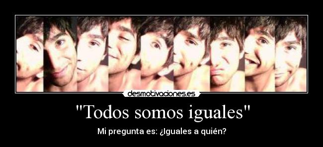 Todos somos iguales - Mi pregunta es: ¿Iguales a quién?