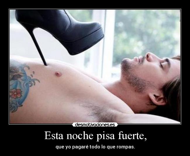 Esta noche pisa fuerte, - que yo pagaré todo lo que rompas.