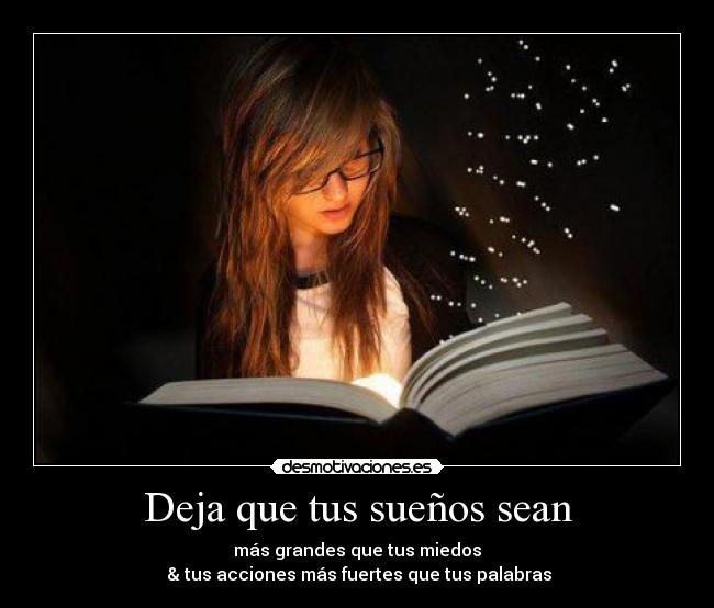 Deja que tus sueños sean - más grandes que tus miedos
& tus acciones más fuertes que tus palabras