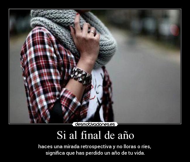 Si al final de año - haces una mirada retrospectiva y no lloras o ríes,
significa que has perdido un año de tu vida.
