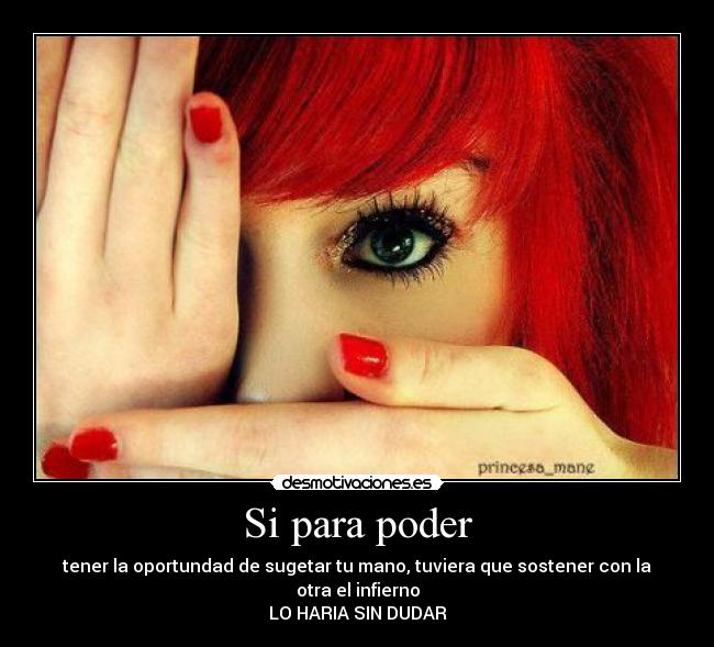 Si para poder - tener la oportundad de sugetar tu mano, tuviera que sostener con la otra el infierno
LO HARIA SIN DUDAR