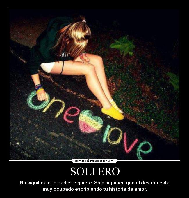 SOLTERO - No significa que nadie te quiere. Sólo significa que el destino está
muy ocupado escribiendo tu historia de amor.