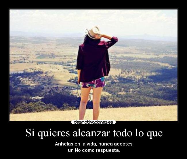 Si quieres alcanzar todo lo que - Anhelas en la vida, nunca aceptes
un No como respuesta.