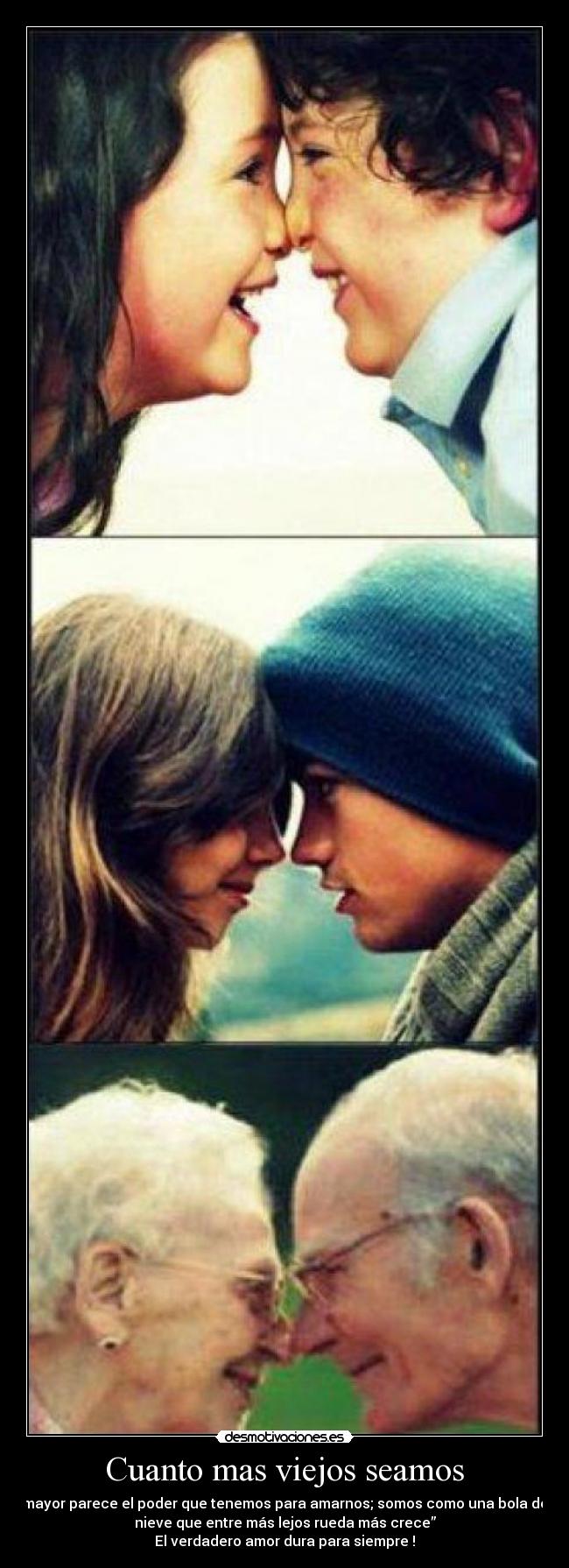 Cuanto mas viejos seamos - mayor parece el poder que tenemos para amarnos; somos como una bola de
nieve que entre más lejos rueda más crece”
El verdadero amor dura para siempre !