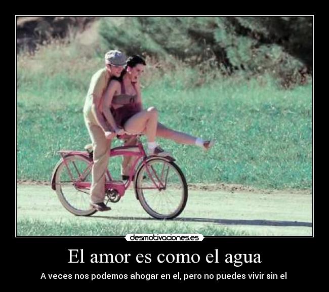 El amor es como el agua - A veces nos podemos ahogar en el, pero no puedes vivir sin el ♥