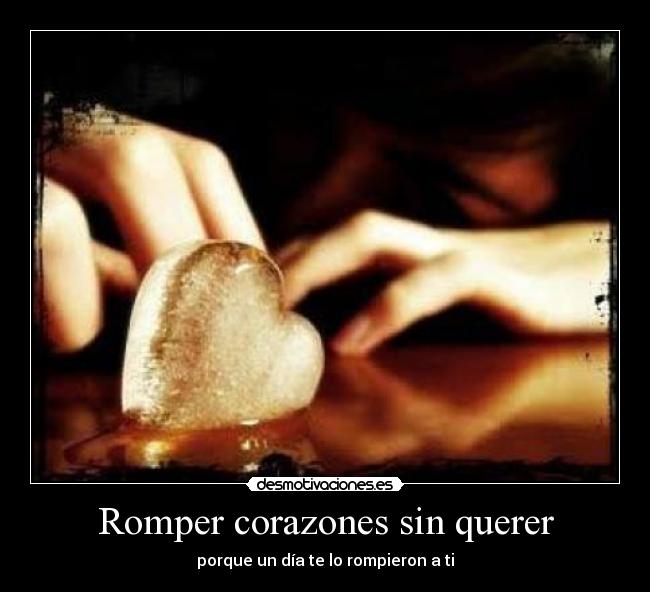 Romper corazones sin querer - porque un día te lo rompieron a ti