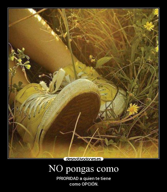 NO pongas como - PRIORIDAD a quien te tiene
como OPCIÓN.