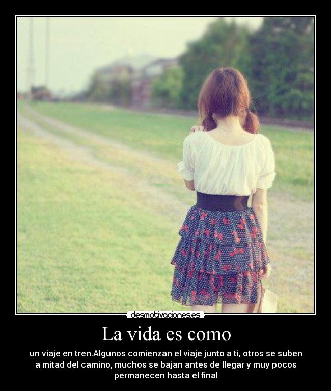 La vida es como - un viaje en tren.Algunos comienzan el viaje junto a ti, otros se suben
a mitad del camino, muchos se bajan antes de llegar y muy pocos
permanecen hasta el final