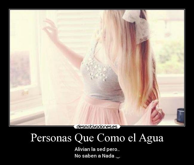 Personas Que Como el Agua - Alivian la sed pero..
No saben a Nada ._.