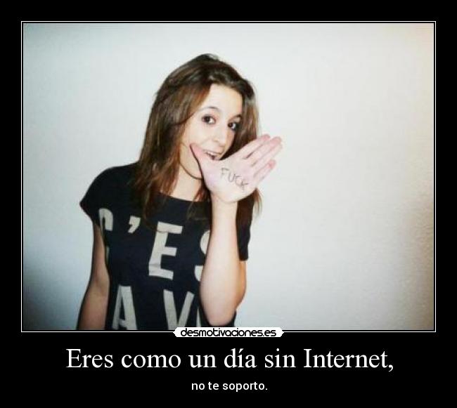 Eres como un día sin Internet, - no te soporto.
