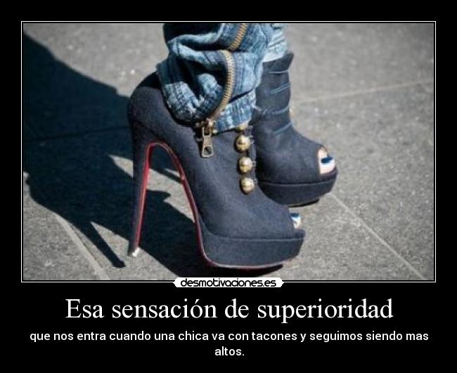 Esa sensación de superioridad - que nos entra cuando una chica va con tacones y seguimos siendo mas altos.