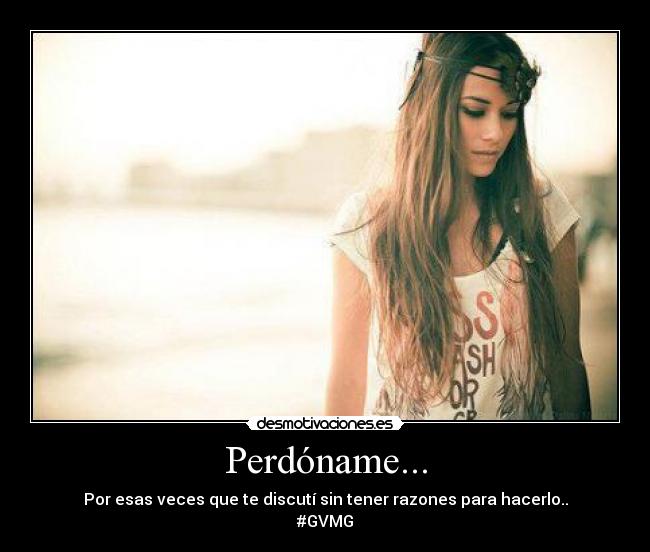 Perdóname... - Por esas veces que te discutí sin tener razones para hacerlo..
#GVMG