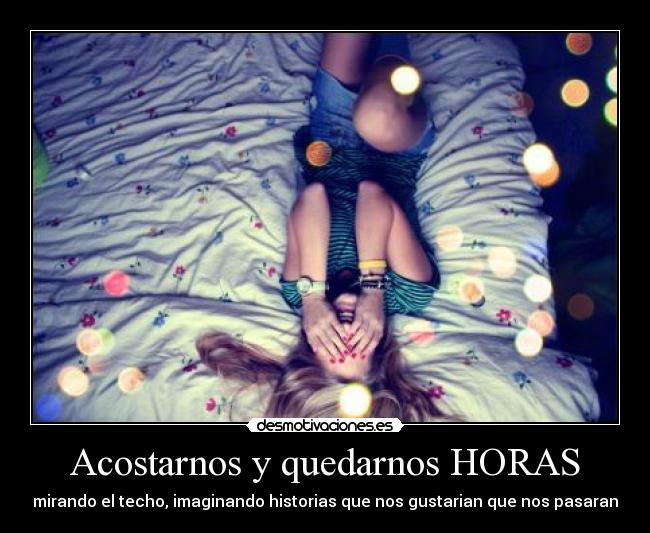Acostarnos y quedarnos HORAS - mirando el techo, imaginando historias que nos gustarian que nos pasaran