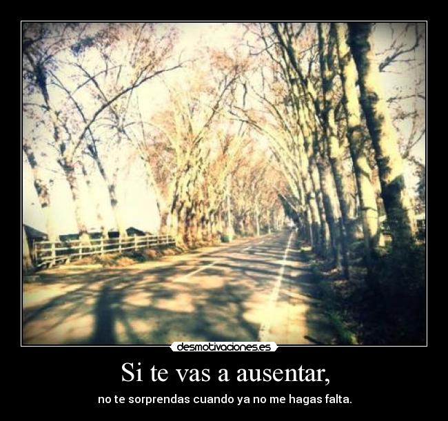 Si te vas a ausentar, - no te sorprendas cuando ya no me hagas falta.