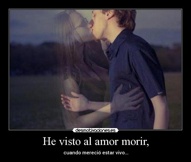He visto al amor morir, - cuando mereció estar vivo...