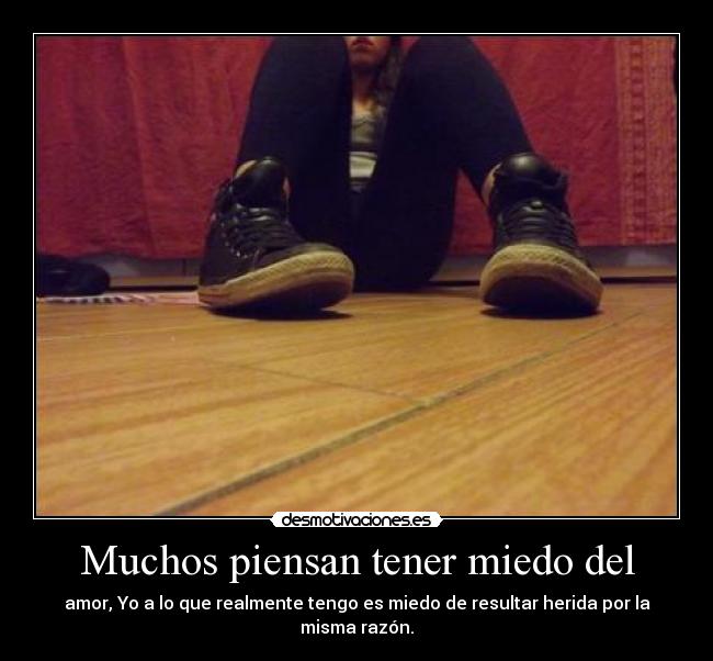 Muchos piensan tener miedo del - amor, Yo a lo que realmente tengo es miedo de resultar herida por la misma razón.