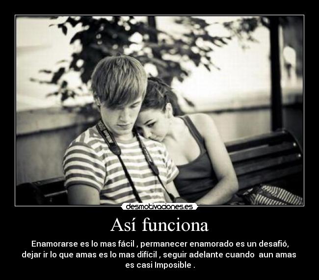 Así funciona - Enamorarse es lo mas fácil , permanecer enamorado es un desafió,
dejar ir lo que amas es lo mas difícil , seguir adelante cuando aun amas
es casi Imposible .